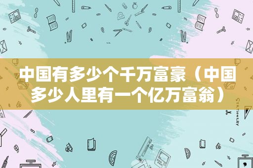 中国有多少个千万富豪（中国多少人里有一个亿万富翁）