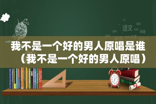 我不是一个好的男人原唱是谁（我不是一个好的男人原唱）