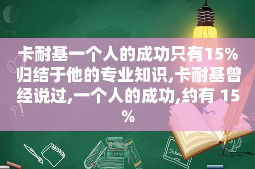 卡耐基一个人的成功只有15%归结于他的专业知识,卡耐基曾经说过,一个人的成功,约有 15%