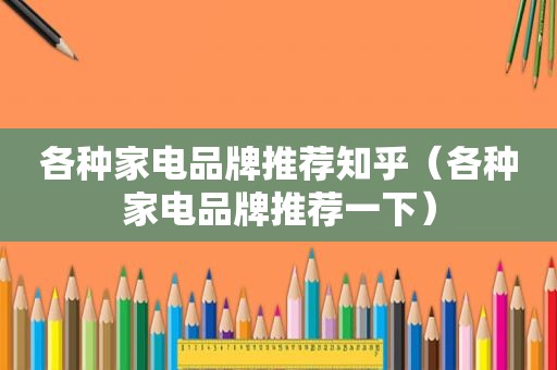 各种家电品牌推荐知乎（各种家电品牌推荐一下）