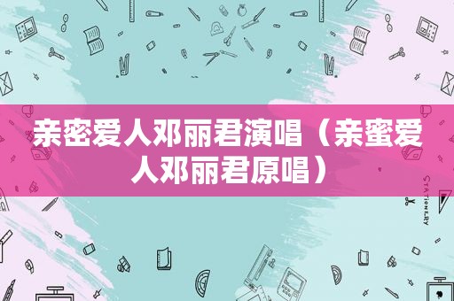 亲密爱人邓丽君演唱（亲蜜爱人邓丽君原唱）