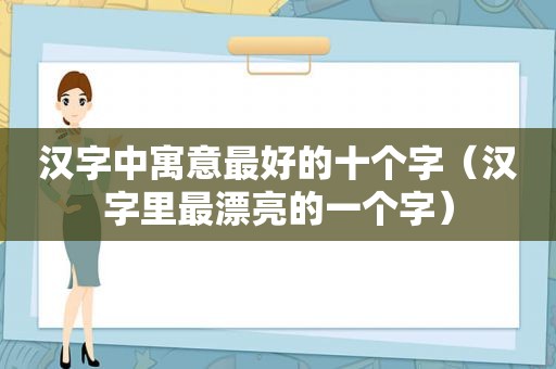 汉字中寓意最好的十个字（汉字里最漂亮的一个字）