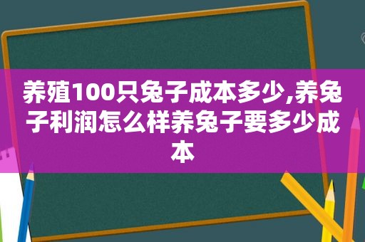 养殖100只兔子成本多少,养兔子利润怎么样养兔子要多少成本
