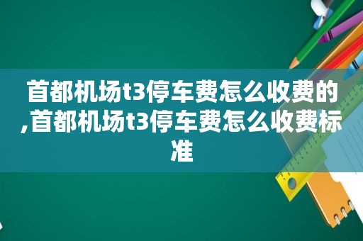 首都机场t3停车费怎么收费的,首都机场t3停车费怎么收费标准