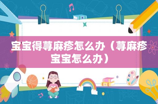 宝宝得荨麻疹怎么办（荨麻疹宝宝怎么办）