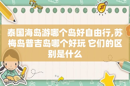 泰国海岛游哪个岛好自由行,苏梅岛普吉岛哪个好玩 它们的区别是什么