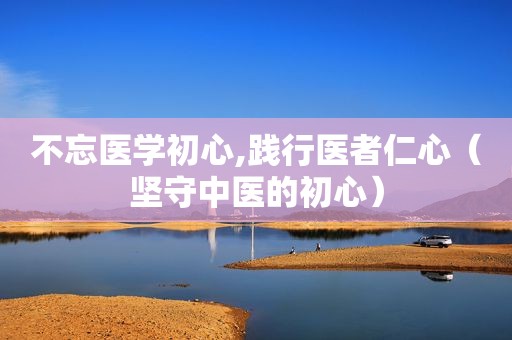 不忘医学初心,践行医者仁心（坚守中医的初心）