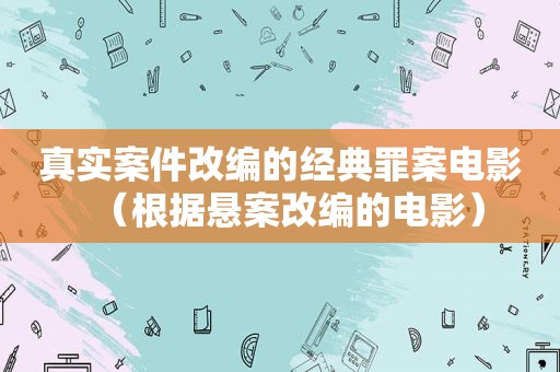 真实案件改编的经典罪案电影（根据悬案改编的电影）
