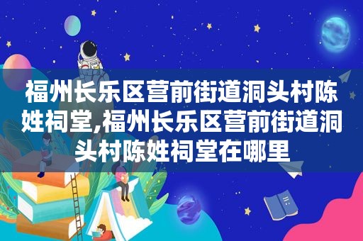 福州长乐区营前街道洞头村陈姓祠堂,福州长乐区营前街道洞头村陈姓祠堂在哪里