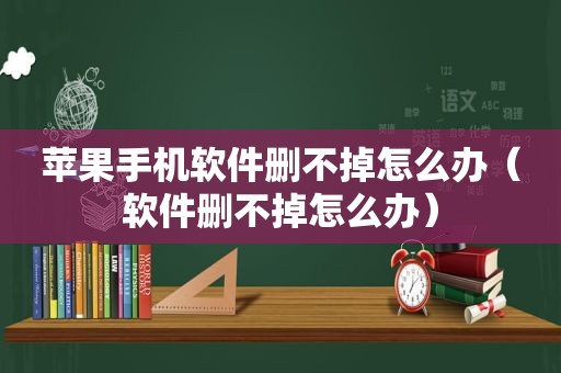 苹果手机软件删不掉怎么办（软件删不掉怎么办）