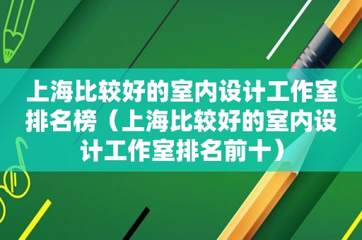 上海比较好的室内设计工作室排名榜（上海比较好的室内设计工作室排名前十）