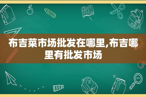 布吉菜市场批发在哪里,布吉哪里有批发市场
