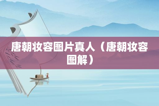唐朝妆容图片真人（唐朝妆容图解）