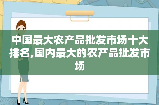 中国最大农产品批发市场十大排名,国内最大的农产品批发市场
