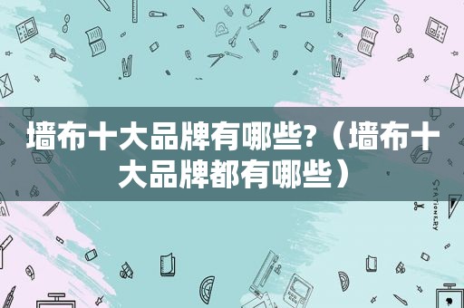 墙布十大品牌有哪些?（墙布十大品牌都有哪些）