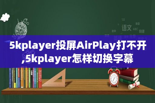 5kplayer投屏AirPlay打不开,5kplayer怎样切换字幕
