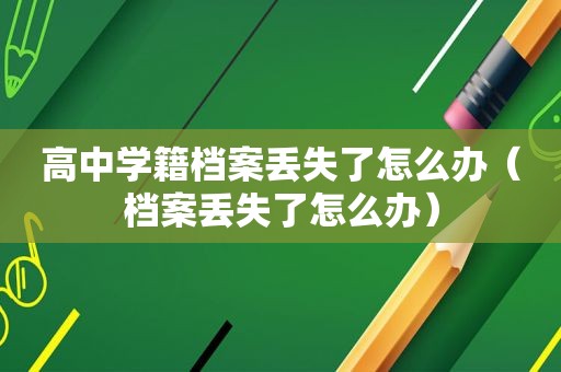 高中学籍档案丢失了怎么办（档案丢失了怎么办）