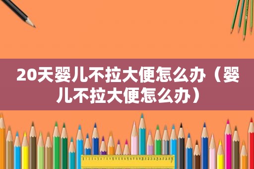 20天婴儿不拉大便怎么办（婴儿不拉大便怎么办）