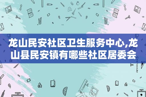 龙山民安社区卫生服务中心,龙山县民安镇有哪些社区居委会