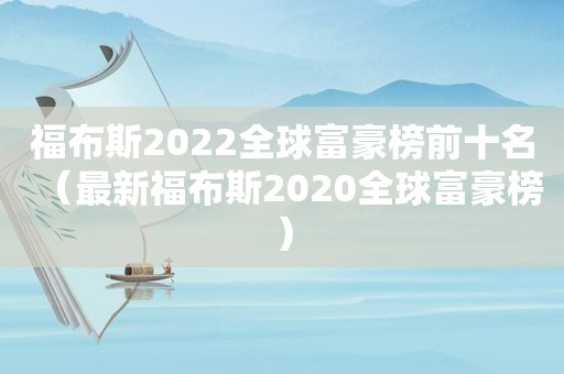 福布斯2022全球富豪榜前十名（最新福布斯2020全球富豪榜）