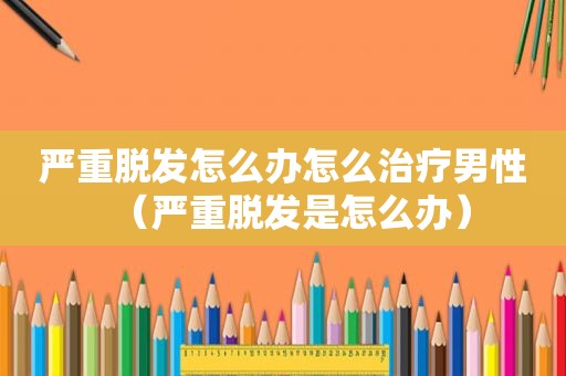 严重脱发怎么办怎么治疗男性（严重脱发是怎么办）