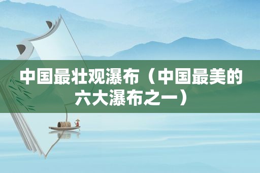 中国最壮观瀑布（中国最美的六大瀑布之一）