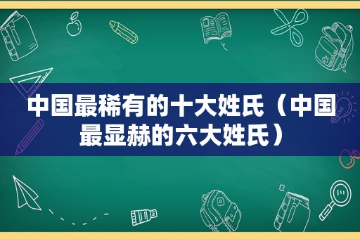 中国最稀有的十大姓氏（中国最显赫的六大姓氏）