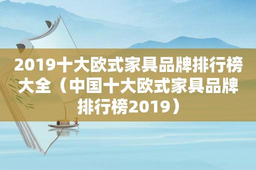 2019十大欧式家具品牌排行榜大全（中国十大欧式家具品牌排行榜2019）