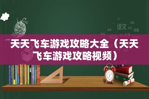 天天飞车游戏攻略大全（天天飞车游戏攻略视频）