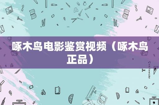 啄木鸟电影鉴赏视频（啄木鸟正品）
