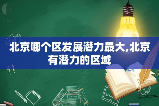 北京哪个区发展潜力最大,北京有潜力的区域