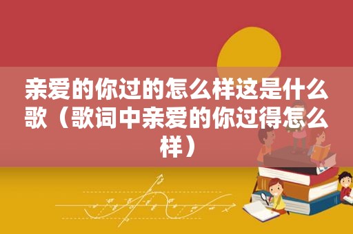 亲爱的你过的怎么样这是什么歌（歌词中亲爱的你过得怎么样）