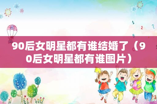 90后女明星都有谁结婚了（90后女明星都有谁图片）