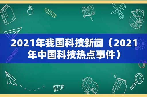2021年我国科技新闻（2021年中国科技热点事件）