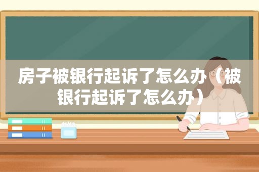 房子被银行起诉了怎么办（被银行起诉了怎么办）