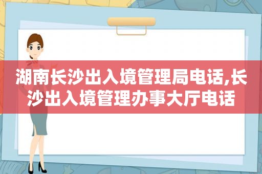 湖南长沙出入境管理局电话,长沙出入境管理办事大厅电话