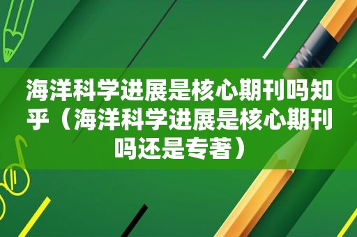 海洋科学进展是核心期刊吗知乎（海洋科学进展是核心期刊吗还是专著）