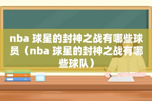 nba 球星的封神之战有哪些球员（nba 球星的封神之战有哪些球队）