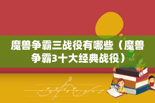 魔兽争霸三战役有哪些（魔兽争霸3十大经典战役）