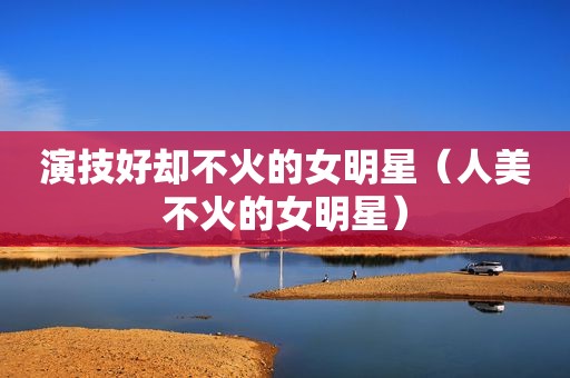 演技好却不火的女明星（人美不火的女明星）