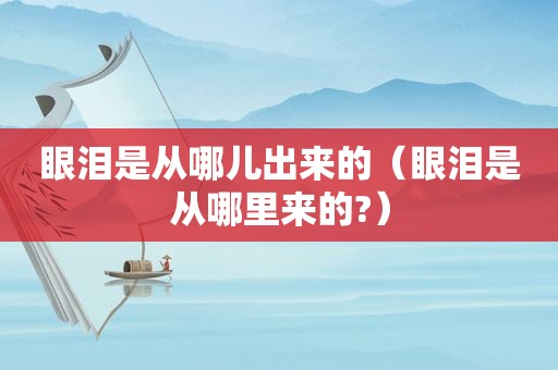 眼泪是从哪儿出来的（眼泪是从哪里来的?）