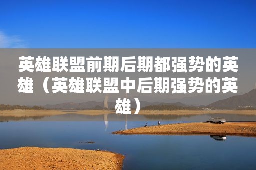 英雄联盟前期后期都强势的英雄（英雄联盟中后期强势的英雄）