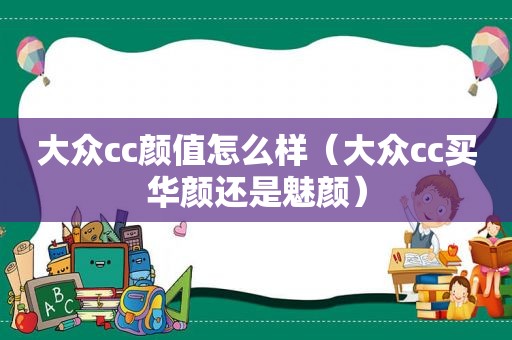 大众cc颜值怎么样（大众cc买华颜还是魅颜）