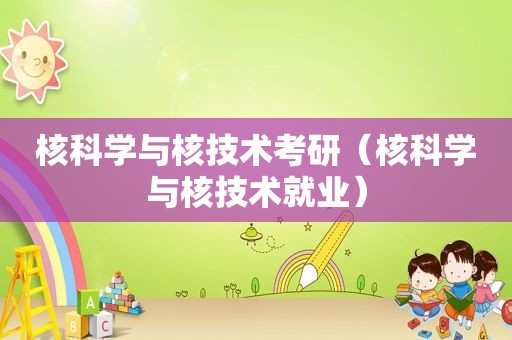 核科学与核技术考研（核科学与核技术就业）