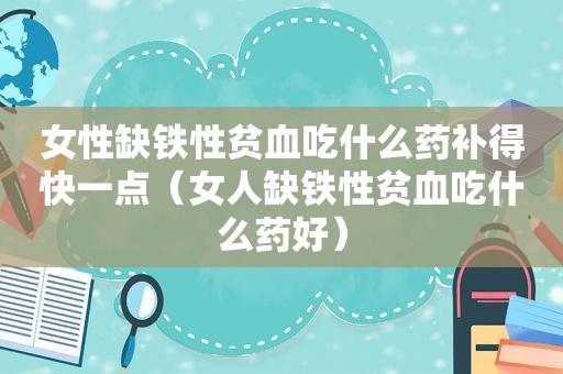 女性缺铁性贫血吃什么药补得快一点（女人缺铁性贫血吃什么药好）