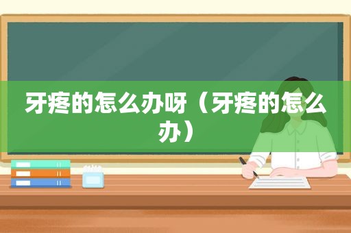 牙疼的怎么办呀（牙疼的怎么办）