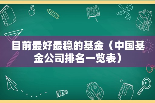 目前最好最稳的基金（中国基金公司排名一览表）