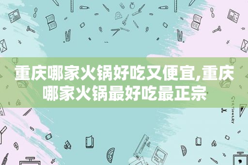 重庆哪家火锅好吃又便宜,重庆哪家火锅最好吃最正宗
