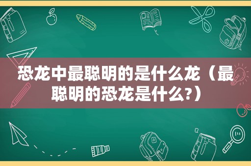 恐龙中最聪明的是什么龙（最聪明的恐龙是什么?）