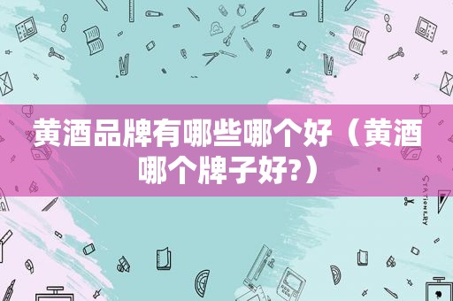 黄酒品牌有哪些哪个好（黄酒哪个牌子好?）